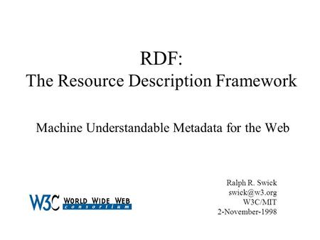 RDF: The Resource Description Framework Machine Understandable Metadata for the Web Ralph R. Swick W3C/MIT 2-November-1998.