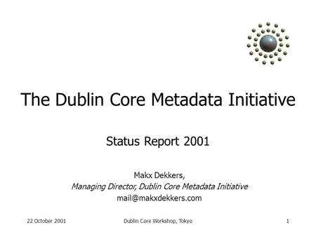 22 October 2001Dublin Core Workshop, Tokyo1 The Dublin Core Metadata Initiative Makx Dekkers, Managing Director, Dublin Core Metadata Initiative