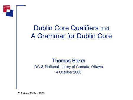T. Baker / 23 Sep 2000 Dublin Core Qualifiers and A Grammar for Dublin Core Thomas Baker DC-8, National Library of Canada, Ottawa 4 October 2000.