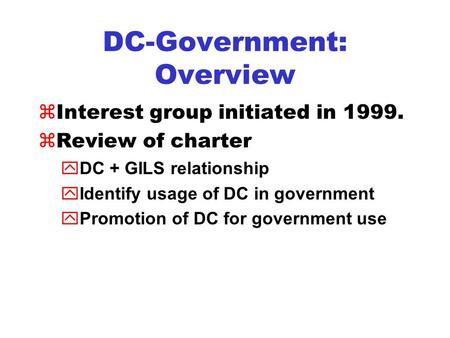 DC-Government: Overview zInterest group initiated in 1999. zReview of charter yDC + GILS relationship yIdentify usage of DC in government yPromotion of.