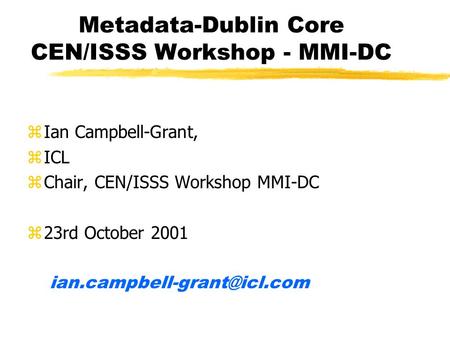 Metadata-Dublin Core CEN/ISSS Workshop - MMI-DC zIan Campbell-Grant, zICL zChair, CEN/ISSS Workshop MMI-DC z23rd October 2001
