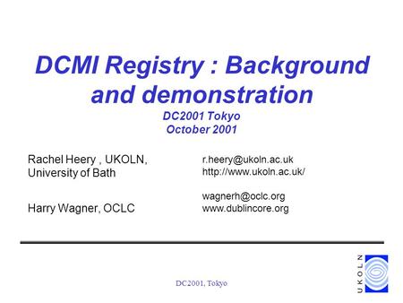 DC2001, Tokyo DCMI Registry : Background and demonstration DC2001 Tokyo October 2001 Rachel Heery, UKOLN, University of Bath Harry Wagner, OCLC