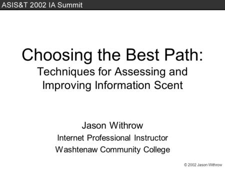© 2002 Jason Withrow Choosing the Best Path: Techniques for Assessing and Improving Information Scent Jason Withrow Internet Professional Instructor Washtenaw.