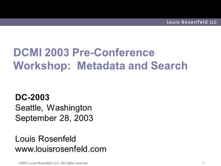 ©2003 Louis Rosenfeld LLC. All rights reserved. 1 DCMI 2003 Pre-Conference Workshop: Metadata and Search DC-2003 Seattle, Washington September 28, 2003.