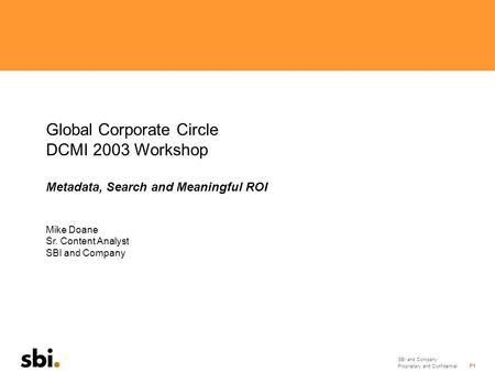 SBI and Company Proprietary and Confidential P1 Global Corporate Circle DCMI 2003 Workshop Metadata, Search and Meaningful ROI Mike Doane Sr. Content Analyst.