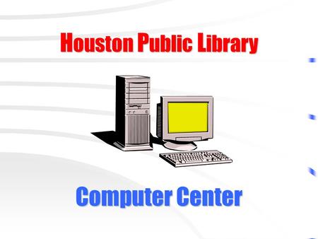 H ouston P ublic L ibrary Computer Center. Please Do not attempt to damage computer equipment or software!
