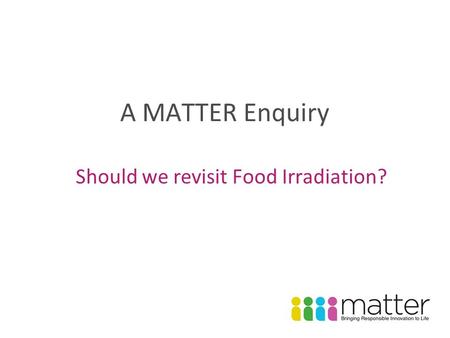 A MATTER Enquiry Should we revisit Food Irradiation?