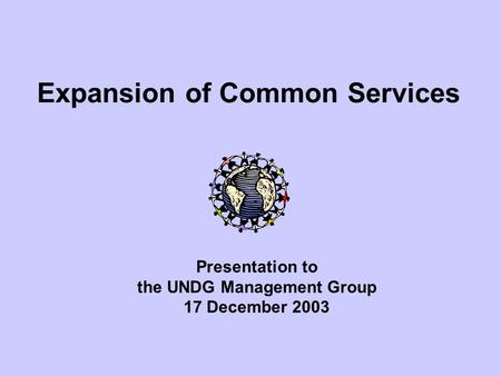 Expansion of Common Services Presentation to the UNDG Management Group 17 December 2003.