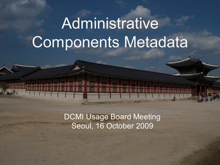 Administrative Components Metadata DCMI Usage Board Meeting Seoul, 16 October 2009.