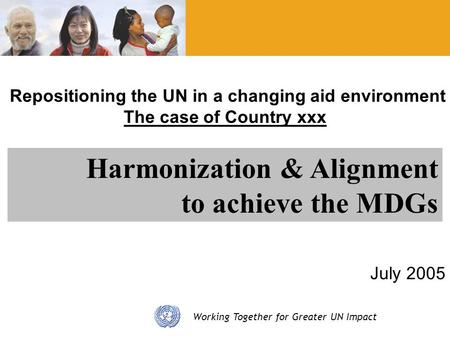 Working Together for Greater UN Impact Repositioning the UN in a changing aid environment The case of Country xxx July 2005 Harmonization & Alignment to.