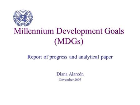 Millennium Development Goals (MDGs) Report of progress and analytical paper Diana Alarcón November 2003.