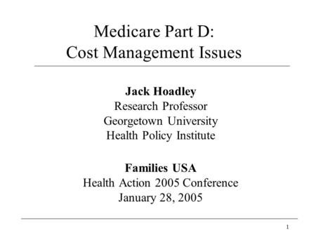 1 Medicare Part D: Cost Management Issues Jack Hoadley Research Professor Georgetown University Health Policy Institute Families USA Health Action 2005.
