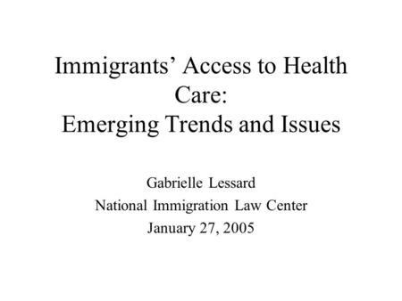 Immigrants Access to Health Care: Emerging Trends and Issues Gabrielle Lessard National Immigration Law Center January 27, 2005.