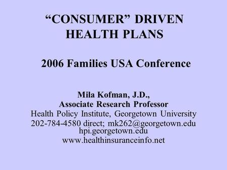 Mila Kofman January 26, 2006 CONSUMER DRIVEN HEALTH PLANS 2006 Families USA Conference Mila Kofman, J.D., Associate Research Professor Health Policy Institute,
