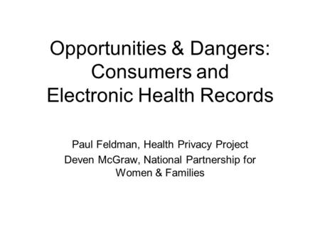 Opportunities & Dangers: Consumers and Electronic Health Records Paul Feldman, Health Privacy Project Deven McGraw, National Partnership for Women & Families.