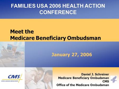 January 27, 2006 FAMILIES USA 2006 HEALTH ACTION CONFERENCE Daniel J. Schreiner Medicare Beneficiary Ombudsman CMS Office of the Medicare Ombudsman Meet.