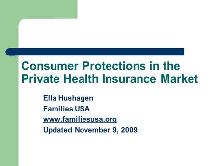 Consumer Protections in the Private Health Insurance Market Ella Hushagen Families USA www.familiesusa.org Updated November 9, 2009.