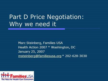 Part D Price Negotiation: Why we need it Marc Steinberg, Families USA Health Action 2007 * Washington, DC January 25, 2007