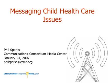 Messaging Child Health Care Issues Phil Sparks Communications Consortium Media Center January 24, 2007