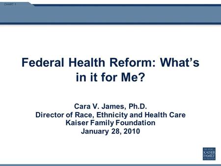 CHART 1 Federal Health Reform: Whats in it for Me? Cara V. James, Ph.D. Director of Race, Ethnicity and Health Care Kaiser Family Foundation January 28,