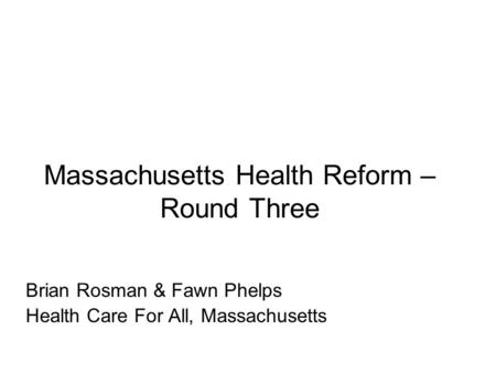 Massachusetts Health Reform – Round Three Brian Rosman & Fawn Phelps Health Care For All, Massachusetts.
