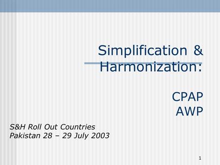 1 Simplification & Harmonization: CPAP AWP S&H Roll Out Countries Pakistan 28 – 29 July 2003.