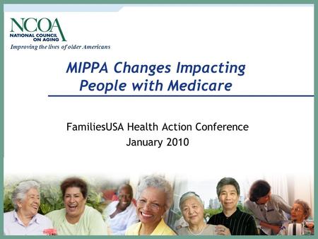 Improving the lives of older Americans MIPPA Changes Impacting People with Medicare FamiliesUSA Health Action Conference January 2010.