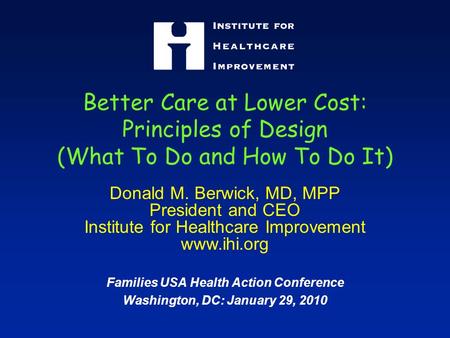 Better Care at Lower Cost: Principles of Design (What To Do and How To Do It) Donald M. Berwick, MD, MPP President and CEO Institute for Healthcare Improvement.