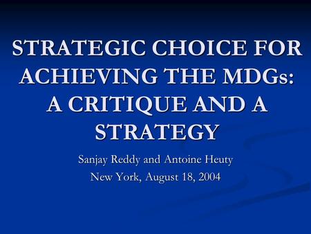 STRATEGIC CHOICE FOR ACHIEVING THE MDGs: A CRITIQUE AND A STRATEGY Sanjay Reddy and Antoine Heuty New York, August 18, 2004.
