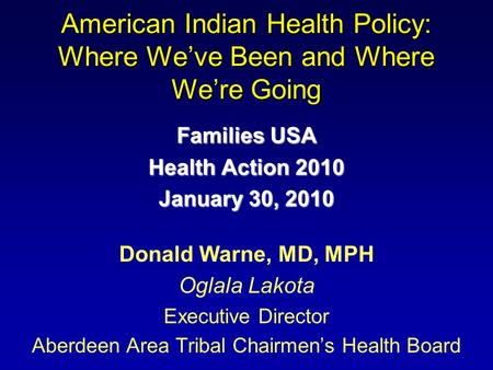 American Indian Health Policy: Where Weve Been and Where Were Going Families USA Health Action 2010 January 30, 2010 Donald Warne, MD, MPH Oglala Lakota.