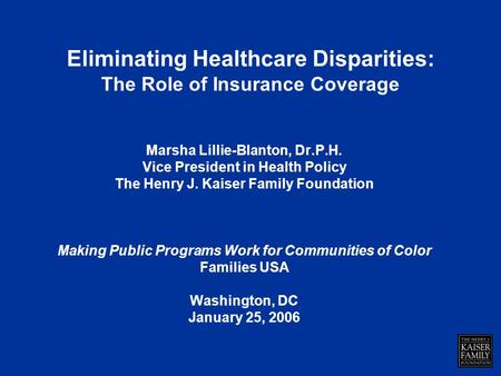 Eliminating Healthcare Disparities: The Role of Insurance Coverage Marsha Lillie-Blanton, Dr.P.H. Vice President in Health Policy The Henry J. Kaiser Family.