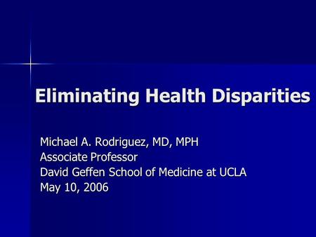 Eliminating Health Disparities Michael A. Rodriguez, MD, MPH Associate Professor David Geffen School of Medicine at UCLA May 10, 2006.