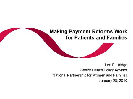 Making Payment Reforms Work for Patients and Families Lee Partridge Senior Health Policy Advisor National Partnership for Women and Families January 28,