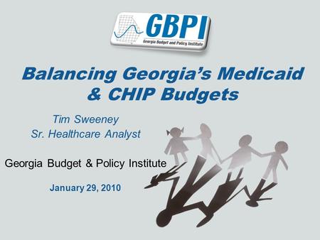 Balancing Georgias Medicaid & CHIP Budgets Tim Sweeney Sr. Healthcare Analyst Georgia Budget & Policy Institute January 29, 2010.