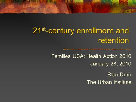 21 st -century enrollment and retention Families USA: Health Action 2010 January 28, 2010 Stan Dorn The Urban Institute.