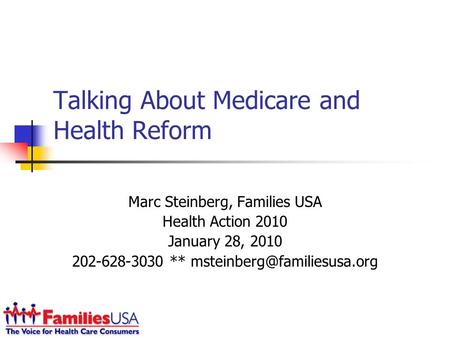 Talking About Medicare and Health Reform Marc Steinberg, Families USA Health Action 2010 January 28, 2010 202-628-3030 **