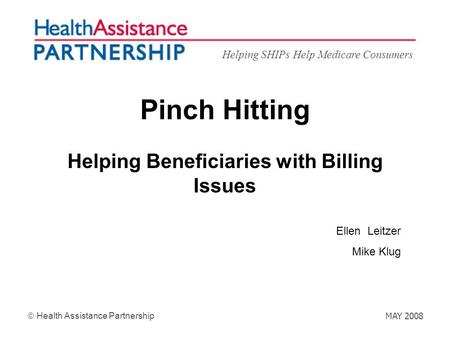 Helping SHIPs Help Medicare Consumers Health Assistance Partnership MAY 2008 Pinch Hitting Helping Beneficiaries with Billing Issues Ellen Leitzer Mike.