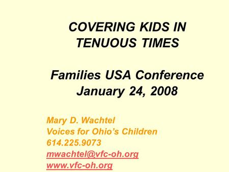 COVERING KIDS IN TENUOUS TIMES Families USA Conference January 24, 2008 Mary D. Wachtel Voices for Ohios Children 614.225.9073