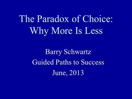 The Paradox of Choice: Why More Is Less Barry Schwartz Guided Paths to Success June, 2013.