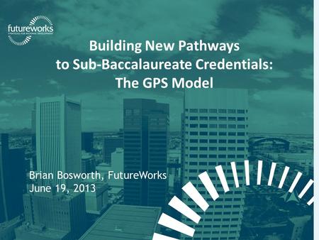 Futureworks | Fellowship for Regional Sustainable Development Building New Pathways to Sub-Baccalaureate Credentials: The GPS Model Brian Bosworth, FutureWorks.