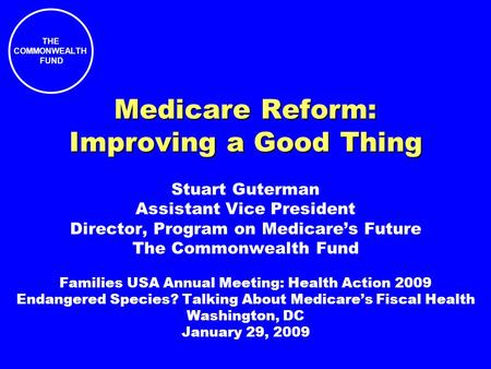 THE COMMONWEALTH FUND Medicare Reform: Improving a Good Thing Stuart Guterman Assistant Vice President Director, Program on Medicares Future The Commonwealth.