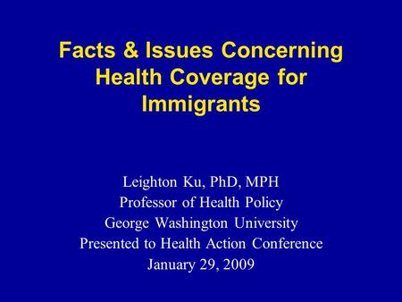 Facts & Issues Concerning Health Coverage for Immigrants Leighton Ku, PhD, MPH Professor of Health Policy George Washington University Presented to Health.