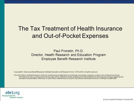 © Employee Benefit Research Institute 2009 The Tax Treatment of Health Insurance and Out-of-Pocket Expenses Paul Fronstin, Ph.D. Director, Health Research.