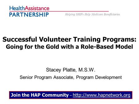 Helping SHIPs Help Medicare Beneficiaries Successful Volunteer Training Programs: Going for the Gold with a Role-Based Model Stacey Platte, M.S.W. Senior.