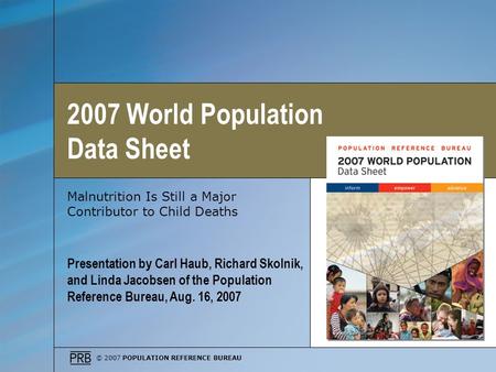 © 2007 POPULATION REFERENCE BUREAU Malnutrition Is Still a Major Contributor to Child Deaths Presentation by Carl Haub, Richard Skolnik, and Linda Jacobsen.