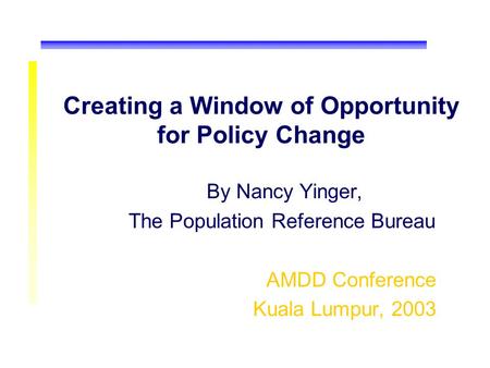 Creating a Window of Opportunity for Policy Change By Nancy Yinger, The Population Reference Bureau AMDD Conference Kuala Lumpur, 2003.