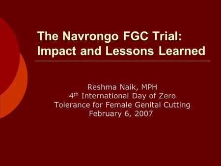 The Navrongo FGC Trial: Impact and Lessons Learned Reshma Naik, MPH 4 th International Day of Zero Tolerance for Female Genital Cutting February 6, 2007.