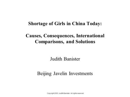 Copyright 2003, Judith Banister. All rights reserved. Shortage of Girls in China Today: Causes, Consequences, International Comparisons, and Solutions.