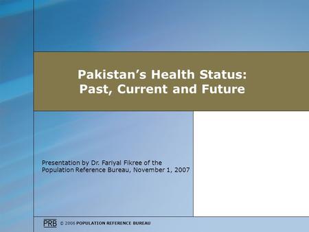 © 2006 POPULATION REFERENCE BUREAU Presentation by Dr. Fariyal Fikree of the Population Reference Bureau, November 1, 2007 Pakistans Health Status: Past,
