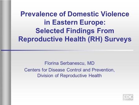 Prevalence of Domestic Violence in Eastern Europe: Selected Findings From Reproductive Health (RH) Surveys Florina Serbanescu, MD Centers for Disease Control.